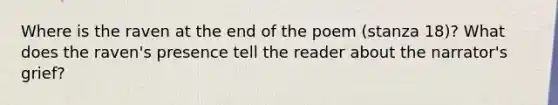 Where is the raven at the end of the poem (stanza 18)? What does the raven's presence tell the reader about the narrator's grief?