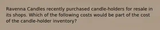 Ravenna Candles recently purchased candle-holders for resale in its shops. Which of the following costs would be part of the cost of the candle-holder inventory?