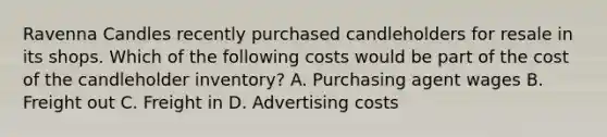 Ravenna Candles recently purchased candleholders for resale in its shops. Which of the following costs would be part of the cost of the candleholder inventory? A. Purchasing agent wages B. Freight out C. Freight in D. Advertising costs