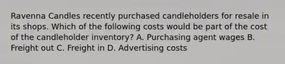 Ravenna Candles recently purchased candleholders for resale in its shops. Which of the following costs would be part of the cost of the candleholder​ inventory? A. Purchasing agent wages B. Freight out C. Freight in D. Advertising costs