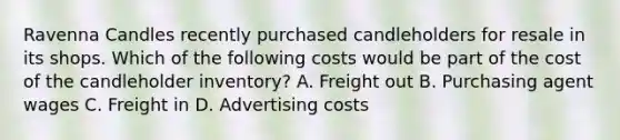 Ravenna Candles recently purchased candleholders for resale in its shops. Which of the following costs would be part of the cost of the candleholder​ inventory? A. Freight out B. Purchasing agent wages C. Freight in D. Advertising costs