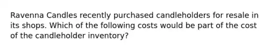 Ravenna Candles recently purchased candleholders for resale in its shops. Which of the following costs would be part of the cost of the candleholder​ inventory?