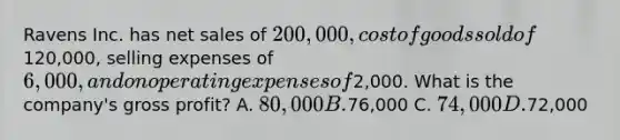 Ravens Inc. has net sales of 200,000, cost of goods sold of120,000, selling expenses of 6,000, and on operating expenses of2,000. What is the company's gross profit? A. 80,000 B.76,000 C. 74,000 D.72,000