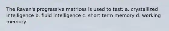 The Raven's progressive matrices is used to test: a. crystallized intelligence b. fluid intelligence c. short term memory d. working memory