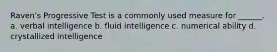 Raven's Progressive Test is a commonly used measure for ______. a. verbal intelligence b. fluid intelligence c. numerical ability d. crystallized intelligence