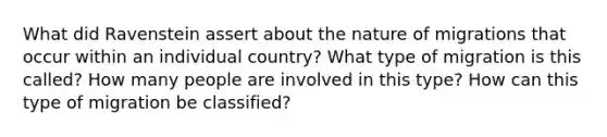 What did Ravenstein assert about the nature of migrations that occur within an individual country? What type of migration is this called? How many people are involved in this type? How can this type of migration be classified?