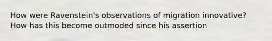 How were Ravenstein's observations of migration innovative? How has this become outmoded since his assertion