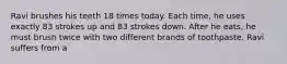 Ravi brushes his teeth 18 times today. Each time, he uses exactly 83 strokes up and 83 strokes down. After he eats, he must brush twice with two different brands of toothpaste. Ravi suffers from a