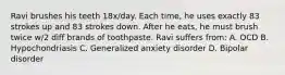 Ravi brushes his teeth 18x/day. Each time, he uses exactly 83 strokes up and 83 strokes down. After he eats, he must brush twice w/2 diff brands of toothpaste. Ravi suffers from: A. OCD B. Hypochondriasis C. Generalized anxiety disorder D. Bipolar disorder