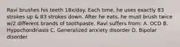 Ravi brushes his teeth 18x/day. Each time, he uses exactly 83 strokes up & 83 strokes down. After he eats, he must brush twice w/2 different brands of toothpaste. Ravi suffers from: A. OCD B. Hypochondriasis C. Generalized anxiety disorder D. Bipolar disorder