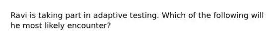 Ravi is taking part in adaptive testing. Which of the following will he most likely encounter?