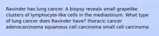 Ravinder has lung cancer. A biopsy reveals small grapelike clusters of lymphocyte-like cells in the mediastinum. What type of lung cancer does Ravinder have? thoracic cancer adenocarcinoma squamous cell carcinoma small cell carcinoma