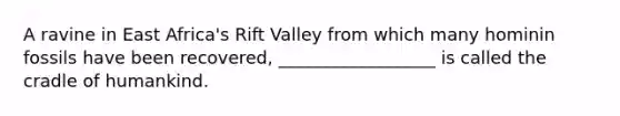 A ravine in East Africa's Rift Valley from which many hominin fossils have been recovered, __________________ is called the cradle of humankind.