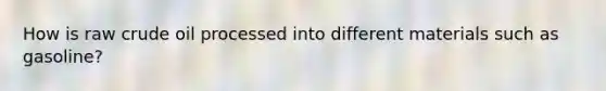 How is raw crude oil processed into different materials such as gasoline?