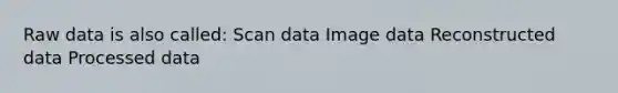 Raw data is also called: Scan data Image data Reconstructed data Processed data