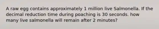 A raw egg contains approximately 1 million live Salmonella. If the decimal reduction time during poaching is 30 seconds. how many live salmonella will remain after 2 minutes?