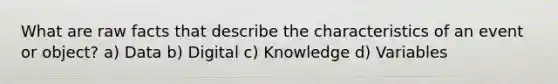 What are raw facts that describe the characteristics of an event or object? a) Data b) Digital c) Knowledge d) Variables