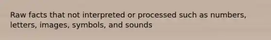 Raw facts that not interpreted or processed such as numbers, letters, images, symbols, and sounds