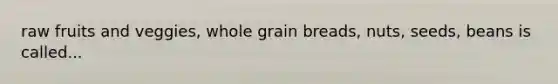 raw fruits and veggies, whole grain breads, nuts, seeds, beans is called...