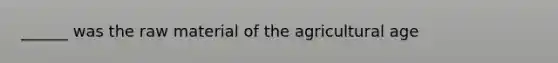 ______ was the raw material of the agricultural age