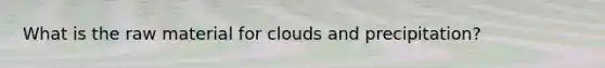 What is the raw material for clouds and precipitation?