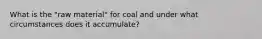 What is the "raw material" for coal and under what circumstances does it accumulate?