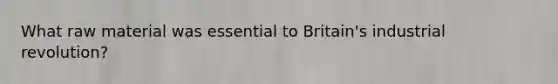 What raw material was essential to Britain's industrial revolution?