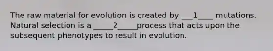 The raw material for evolution is created by ___1____ mutations. Natural selection is a _____2_____process that acts upon the subsequent phenotypes to result in evolution.