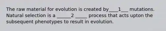 The raw material for evolution is created by____1___ mutations. Natural selection is a ______2 _____ process that acts upton the subsequent phenotypes to result in evolution.