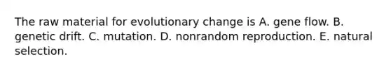 The raw material for evolutionary change is A. gene flow. B. genetic drift. C. mutation. D. nonrandom reproduction. E. natural selection.