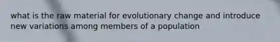 what is the raw material for evolutionary change and introduce new variations among members of a population