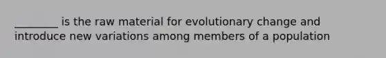 ________ is the raw material for evolutionary change and introduce new variations among members of a population