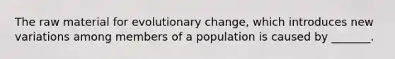 The raw material for evolutionary change, which introduces new variations among members of a population is caused by _______.