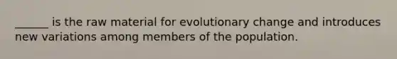 ______ is the raw material for evolutionary change and introduces new variations among members of the population.