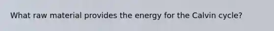 What raw material provides the energy for the Calvin cycle?