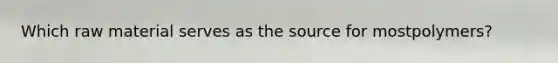 Which raw material serves as the source for mostpolymers?