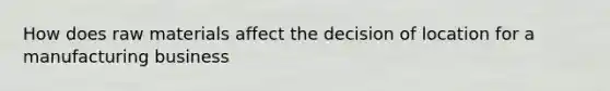 How does raw materials affect the decision of location for a manufacturing business