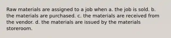 Raw materials are assigned to a job when a. the job is sold. b. the materials are purchased. c. the materials are received from the vendor. d. the materials are issued by the materials storeroom.