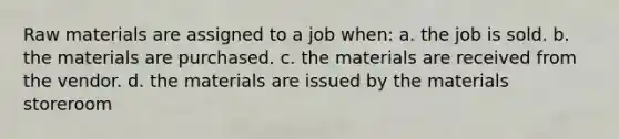 Raw materials are assigned to a job when: a. the job is sold. b. the materials are purchased. c. the materials are received from the vendor. d. the materials are issued by the materials storeroom