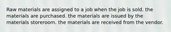 Raw materials are assigned to a job when the job is sold. the materials are purchased. the materials are issued by the materials storeroom. the materials are received from the vendor.