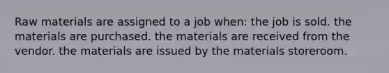 Raw materials are assigned to a job when: the job is sold. the materials are purchased. the materials are received from the vendor. the materials are issued by the materials storeroom.