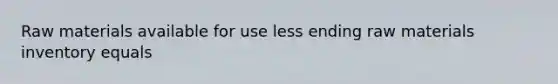 Raw materials available for use less ending raw materials inventory equals