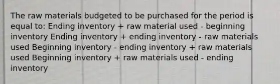 The raw materials budgeted to be purchased for the period is equal to: Ending inventory + raw material used - beginning inventory Ending inventory + ending inventory - raw materials used Beginning inventory - ending inventory + raw materials used Beginning inventory + raw materials used - ending inventory