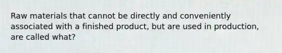 Raw materials that cannot be directly and conveniently associated with a finished product, but are used in production, are called what?