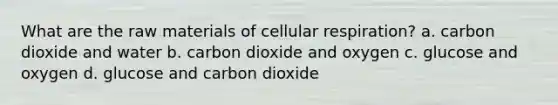 What are the raw materials of cellular respiration? a. carbon dioxide and water b. carbon dioxide and oxygen c. glucose and oxygen d. glucose and carbon dioxide