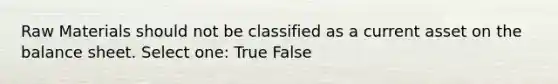 Raw Materials should not be classified as a current asset on the balance sheet. Select one: True False