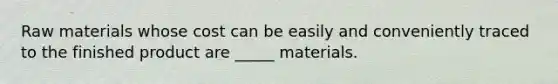 Raw materials whose cost can be easily and conveniently traced to the finished product are _____ materials.