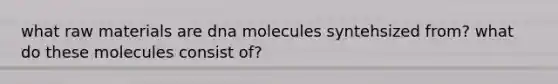 what raw materials are dna molecules syntehsized from? what do these molecules consist of?