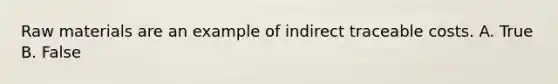 Raw materials are an example of indirect traceable costs. A. True B. False