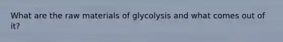 What are the raw materials of glycolysis and what comes out of it?